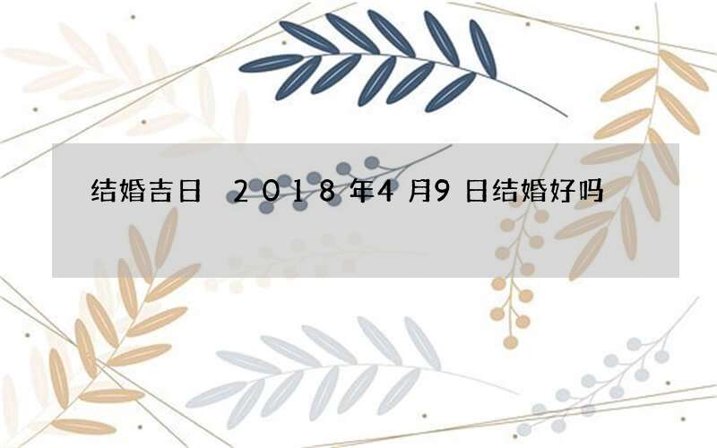 结婚吉日 2018年4月9日结婚好吗